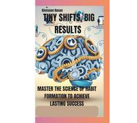 TINY SHIFTS, BIG RESULTS: MASTER THE SCIENCE OF HABIT FORMATION TO ACHIEVE LASTING SUCCESS