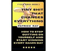 Tiny Shit That Changes Everything: How to Stop Quitting on Yourself and Start Winning Every Damn Day: F*ck It Series: Book 3