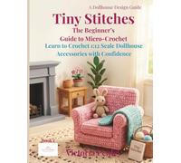 Tiny Stitches The Beginner’s Guide to Micro-Crochet: Learn to Crochet 1:12 Scale Dollhouse Accessories with Confidence (Tiny Interiors: The Dollhouse Design Series)