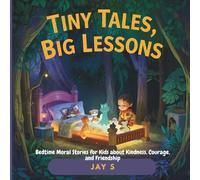 Tiny Tales, Big Lessons: Bedtime Moral Stories for Kids about Kindness, Courage, and Friendship