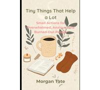 Tiny Things That Help a Lot: Small Actions for Overwhelmed, Anxious, and Burned-Out People