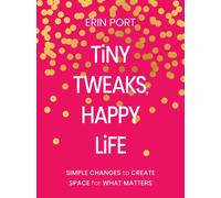 Tiny Tweaks, Happy Life : Simple Changes to Create Space for What Matters