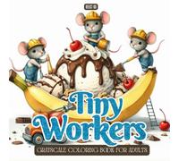 Tiny Workers Coloring Book: A Grayscale Coloring Book for Adults Featuring Cute Mice, Bunnies, and Tiny Animal Workers Building Giant Treats - Fun, Relaxing, and Whimsical Scenes for Stress Relief
