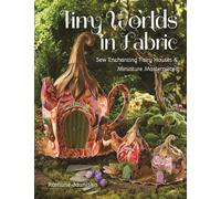Tiny Worlds in Fabric : Sew Enchanting Fairy Houses & Miniature Masterpieces
