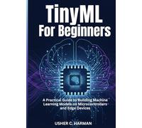 TINYML FOR BEGINNERS: A Practical Guide to Building Machine Learning Models on Microcontrollers and Edge Devices