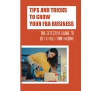 Tips And Tricks To Grow Your FBA Business: The Effective Guide To Get A Full-Time Income: Using The Amazon Fba