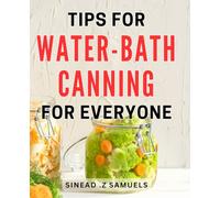 Tips For Water-Bath Canning For Everyone: The Ultimate Guide to Safe and Easy Home Canning: Perfect Gift for Home Chefs and Gardeners