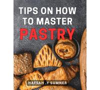 Tips On How To Master Pastry: Bite-sized Lessons for Perfecting Your Pastry Skills: The Ultimate Gift for Aspiring Bakers!