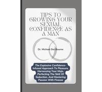 Tips to Growing your Sexual Confidence as a Man: The Explosive Confidence-Infused Approach To Pleasure, Harnessing Your Mojo, Perfecting The Skill Of Seduction, And Mastering Passion With Finesse