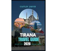TIRANA TRAVEL GUIDE 2026: "Explore the Heart of Albania Through Its Culture, Cuisine, and History - A Complete Guide to Landmarks, Hidden Gems, Itineraries, and Local Life in Tirana"