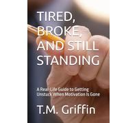 TIRED, BROKE, AND STILL STANDING: A Real-Life Guide to Getting Unstuck When Motivation Is Gone