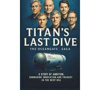 TITAN’S LAST DIVE THE OCEANGATE SAGA: A Story of Ambition, Submarine Innovation, and Tragedy in the Deep Sea