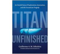 Titan Unfinished An Untold Story of Exploration, Innovation, and the OceanGate Tragedy