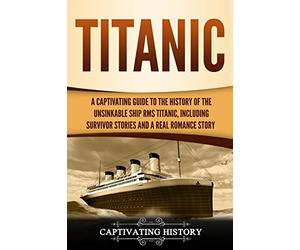Titanic: A Captivating Guide to the History of the Unsinkable Ship RMS Titanic, Including Survivor Stories and a Real Romance Story (Captivating History)