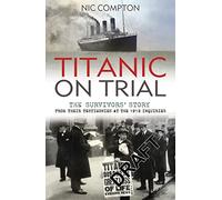 Titanic on Trial: The Night the Titanic Sank, Told Through the Testimonies of Her Passengers and Crew