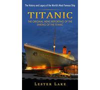 Titanic: The History and Legacy of the World's Most Famous Ship (The Original News Reporting of the Sinking of the Titanic)