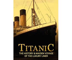 Titanic: The History & Maiden Voyage of the Luxury Liner