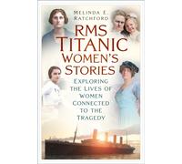 Titanic Women's Stories : Unexplored Tales of Survival, Loss and Legacy