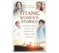 Titanic Women's Stories: Unexplored Tales of Survival, Loss and Legacy