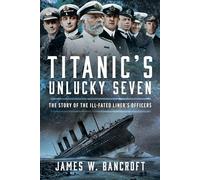 Titanic's Unlucky Seven: The Story of the Ill-Fated Liner's Officers
