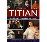 Titian: His Life and Works in 500 Images: An illustrated exploration of the artist and his context, with a gallery of his paintings and drawings