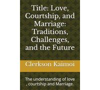 Title: Love, Courtship, and Marriage: Traditions, Challenges, and the Future: The understanding of love , courtship and Marriage.