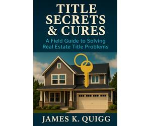 Title Secrets & Cures: A Field Guide to Solving Real Estate Title Problems: Proven Methods to Identify, Cure, and Prevent Title Defects in Modern Real Estate Transactions