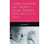 Titolo: Guida Essenziale per Genitori Single: Bambini Felici da 0 a 6 Anni: Tutto ciò che devi sapere per affrontare la genitorialità da solo con amore e sicurezza