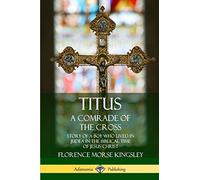 Titus: A Comrade of the Cross; Story of a Boy Who Lived in Judea in the Biblical Time of Jesus Christ