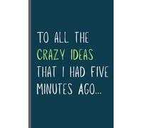 To all the crazy ideas that I had Five Minutes Ago....: Funny Notebook for Entrepreneurs and Creatives
