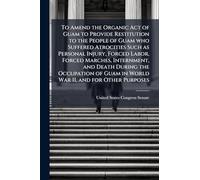 To Amend the Organic Act of Guam to Provide Restitution to the People of Guam who Suffered Atrocities Such as Personal Injury, Forced Labor, Forced ... Guam in World War II, and for Other Purposes