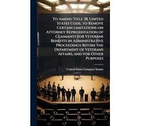 To Amend Title 38, United States Code, to Remove Certain Limitations on Attorney Representation of Claimants for Veterans Benefits in Administrative ... of Veterans Affairs, and for Other Purposes
