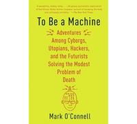 To Be a Machine: Adventures Among Cyborgs, Utopians, Hackers, and the Futurists Solving the Modest Problem of Death