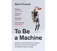 To Be a Machine : Adventures Among Cyborgs, Utopians, Hackers, and the Futurists Solving the Modest Problem of Death