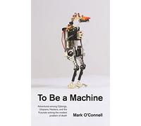 To Be a Machine: Adventures Among Cyborgs, Utopians, Hackers, and the Futurists Solving the Modest Problem of Death