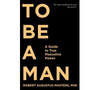 To Be A Man: A Guide to True Masculine Power by Robert Augustus Masters