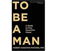 To Be A Man: A Guide to True Masculine Power by Robert Augustus Masters (English