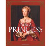 To Be a Princess: The Fascinating Lives of Real Princesses