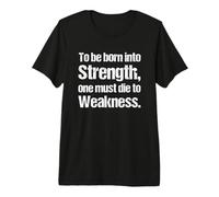 to be Born into Strength, one Must die to Weakness. Premium T-Shirt