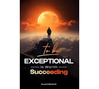 TO BE EXCEPTIONAL, is worth Succeeding: A Guide to Becoming the Person Few Dares to Be
