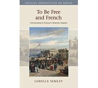 To Be Free and French: Citizenship in France's Atlantic Empire (Critical Perspectives on Empire)