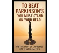 To Beat Parkinson’s, You Must Stand on Your Head: The True Story of a Powerful Life Transformation (Parkinsons Activity Workbook Series)