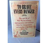 To Brave Every Danger: Epic Life of Mary Bryant of Fowey, Highwaywoman and Convicted Felon, Her Transportation and Amazing Escape from Botany Bay