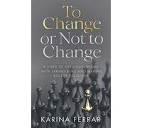 To Change or Not to Change: 8 Steps to Get Comfortable with Taking Risks and Making Big Life Decisions