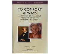To Comfort Always: A history of palliative medicine since the nineteenth century (Oxford Medical Histories)