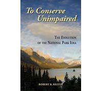 To Conserve Unimpaired: The Evolution of the National Park Idea