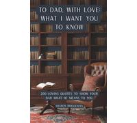 To Dad, With Love: What I Want You to Know.: 200 Loving Quotes to Show Your Dad What He Means to You.