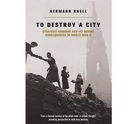 To Destroy A City: Strategic Bombing And Its Human Consequences In World War 2
