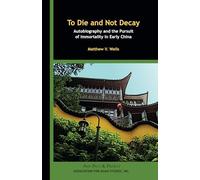 To Die and Not Decay - Autobiography and the Pursuit of Immortality in Early China (Asia Past & Present)