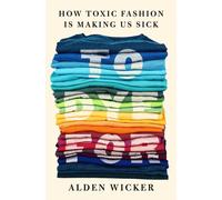 To Dye For : How Toxic Fashion Is Making Us Sick - and How We Can Fight Back